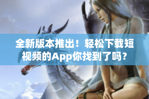 全新版本推出！輕松下載短視頻的App你找到了嗎？