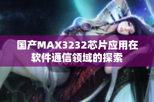 國(guó)產(chǎn)MAX3232芯片應(yīng)用在軟件通信領(lǐng)域的探索