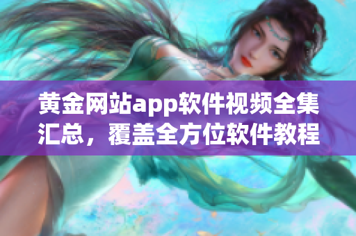 黃金網(wǎng)站app軟件視頻全集匯總，覆蓋全方位軟件教程及實用技巧
