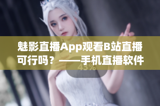 魅影直播App觀看B站直播可行嗎？——手機(jī)直播軟件實(shí)用攻略