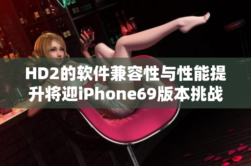 HD2的軟件兼容性與性能提升將迎iPhone69版本挑戰(zhàn)