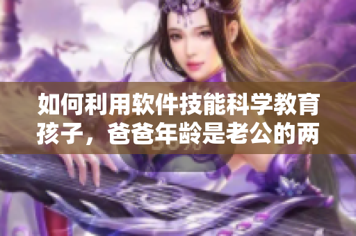 如何利用軟件技能科學(xué)教育孩子，爸爸年齡是老公的兩倍，媽媽該怎么做？