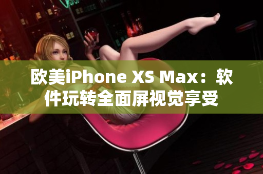 歐美iPhone XS Max：軟件玩轉(zhuǎn)全面屏視覺(jué)享受