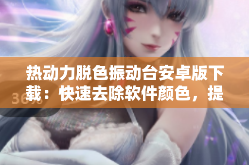 熱動(dòng)力脫色振動(dòng)臺(tái)安卓版下載：快速去除軟件顏色，提升用戶(hù)體驗(yàn)