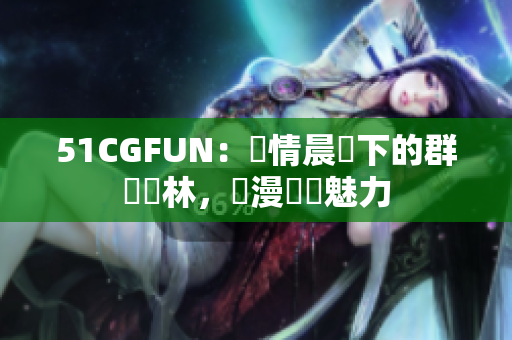 51CGFUN：熱情晨陽下的群眾叢林，彌漫軟體魅力