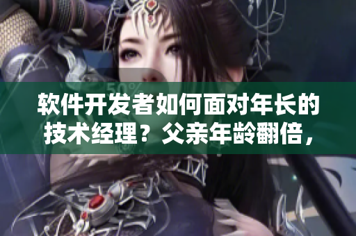 軟件開發(fā)者如何面對(duì)年長(zhǎng)的技術(shù)經(jīng)理？父親年齡翻倍，如何調(diào)整與領(lǐng)導(dǎo)合作？