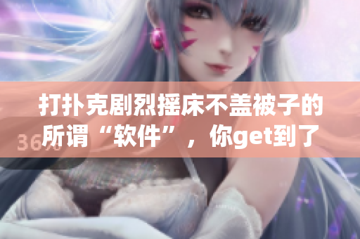 打撲克劇烈搖床不蓋被子的所謂“軟件”，你get到了多少？