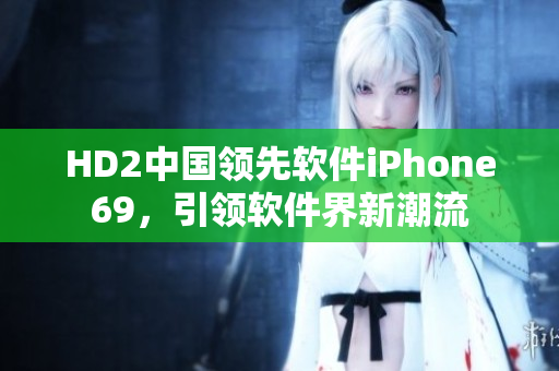 HD2中國領(lǐng)先軟件iPhone69，引領(lǐng)軟件界新潮流