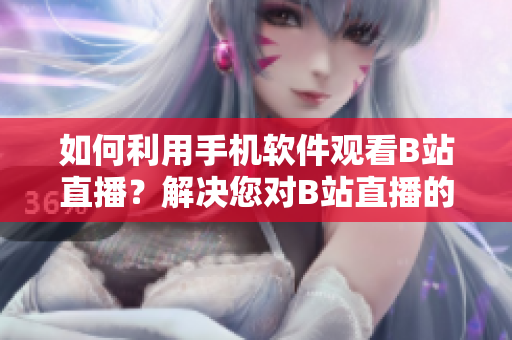 如何利用手機(jī)軟件觀看B站直播？解決您對B站直播的疑問！