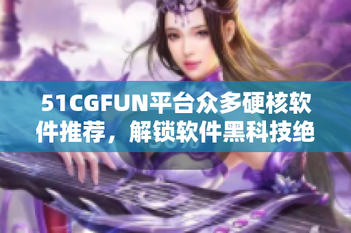 51CGFUN平臺眾多硬核軟件推薦，解鎖軟件黑科技絕招