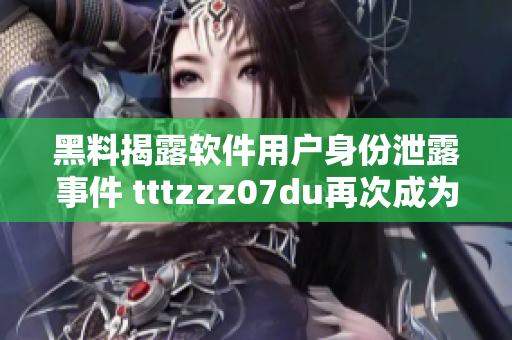 黑料揭露軟件用戶身份泄露事件 tttzzz07du再次成為焦點