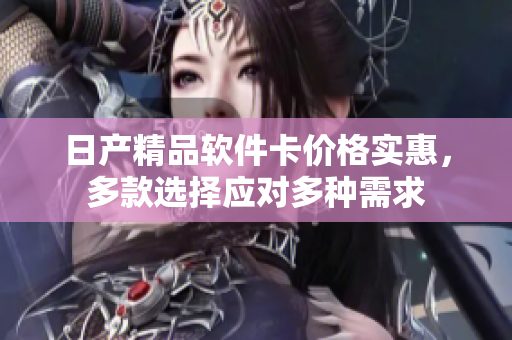 日產(chǎn)精品軟件卡價格實惠，多款選擇應(yīng)對多種需求
