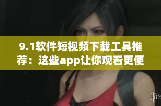 9.1軟件短視頻下載工具推薦：這些app讓你觀看更便捷