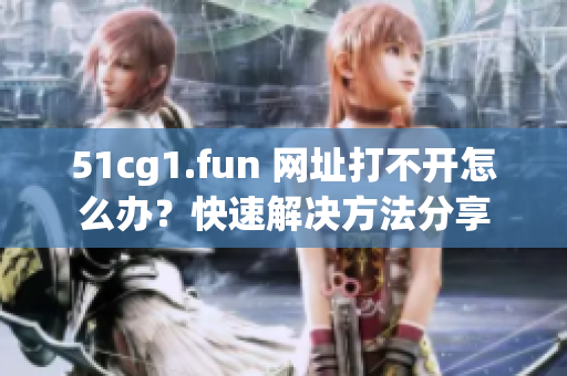 51cg1.fun 網(wǎng)址打不開怎么辦？快速解決方法分享