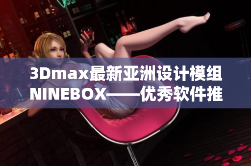 3Dmax最新亞洲設(shè)計(jì)模組NINEBOX——優(yōu)秀軟件推薦