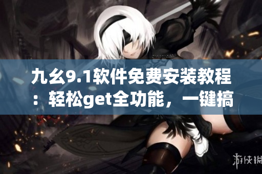 九幺9.1軟件免費安裝教程：輕松get全功能，一鍵搞定！
