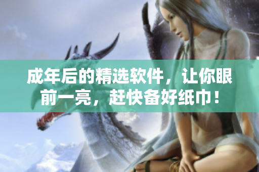成年后的精選軟件，讓你眼前一亮，趕快備好紙巾！