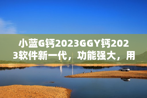 小藍G鈣2023GGY鈣2023軟件新一代，功能強大，用戶體驗升級