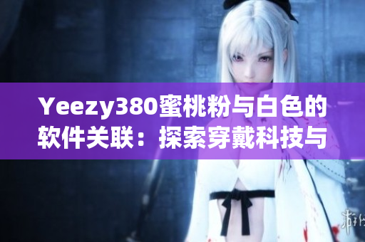 Yeezy380蜜桃粉與白色的軟件關聯(lián)：探索穿戴科技與時尚的融合