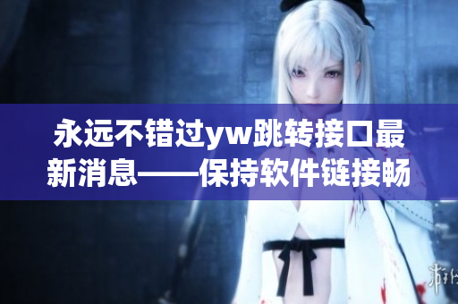 永遠(yuǎn)不錯(cuò)過yw跳轉(zhuǎn)接口最新消息——保持軟件鏈接暢通