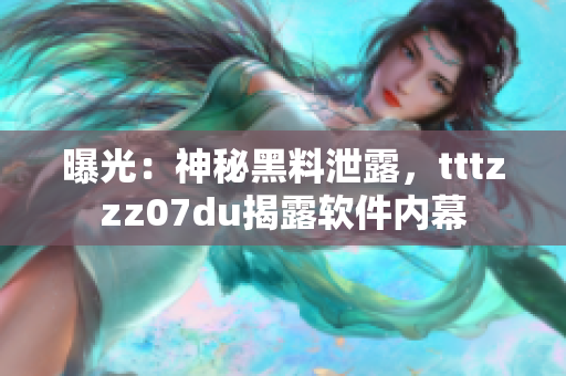 曝光：神秘黑料泄露，tttzzz07du揭露軟件內(nèi)幕