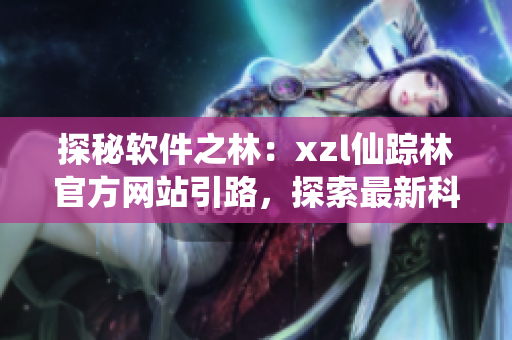 探秘軟件之林：xzl仙蹤林官方網(wǎng)站引路，探索最新科技奇跡
