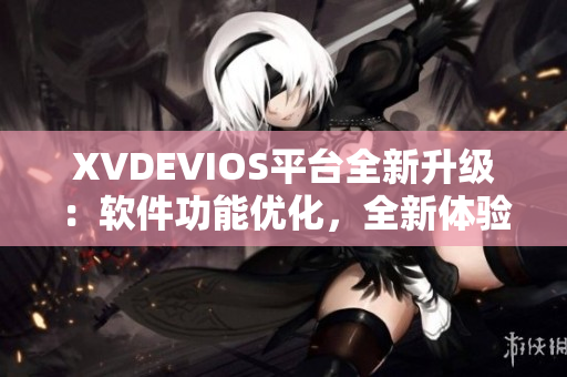 XVDEVIOS平臺全新升級：軟件功能優(yōu)化，全新體驗等你發(fā)現(xiàn)