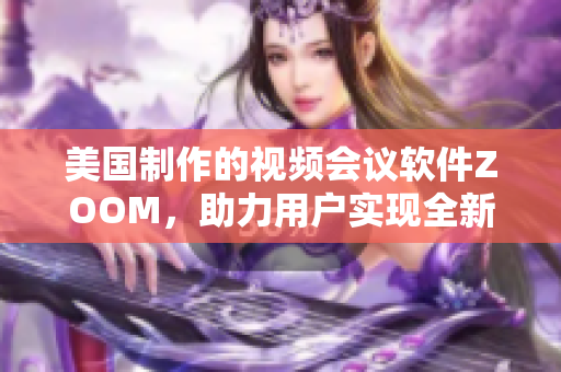 美國(guó)制作的視頻會(huì)議軟件ZOOM，助力用戶實(shí)現(xiàn)全新體驗(yàn)