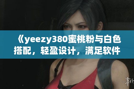 《yeezy380蜜桃粉與白色搭配，輕盈設(shè)計，滿足軟件開發(fā)者需求》