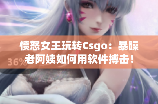 憤怒女王玩轉(zhuǎn)Csgo：暴躁老阿姨如何用軟件搏擊！