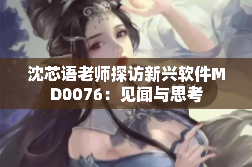 沈芯語(yǔ)老師探訪(fǎng)新興軟件MD0076：見(jiàn)聞與思考
