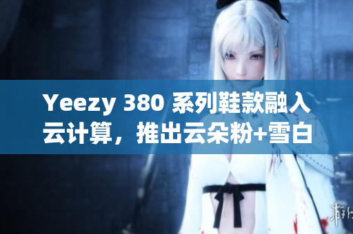 Yeezy 380 系列鞋款融入云計(jì)算，推出云朵粉+雪白配色