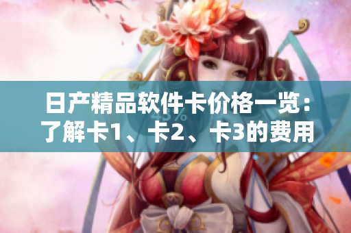 日產(chǎn)精品軟件卡價(jià)格一覽：了解卡1、卡2、卡3的費(fèi)用詳情