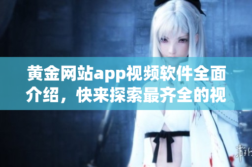 黃金網(wǎng)站app視頻軟件全面介紹，快來(lái)探索最齊全的視頻播放工具