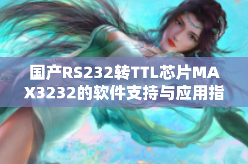 國產(chǎn)RS232轉(zhuǎn)TTL芯片MAX3232的軟件支持與應(yīng)用指南