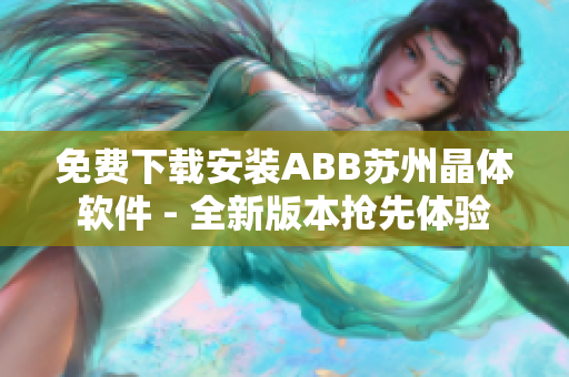 免費(fèi)下載安裝ABB蘇州晶體軟件 - 全新版本搶先體驗(yàn)