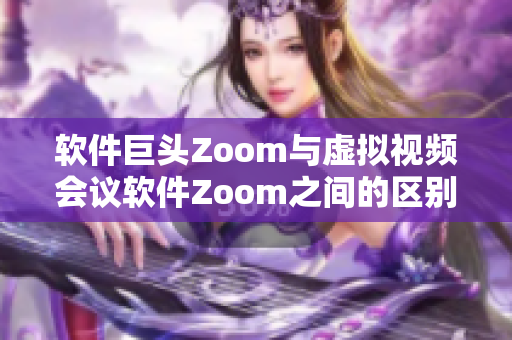 軟件巨頭Zoom與虛擬視頻會(huì)議軟件Zoom之間的區(qū)別