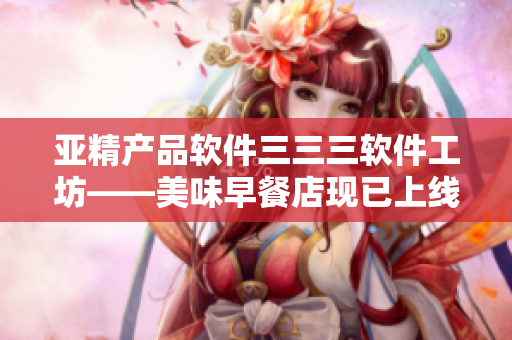 亞精產(chǎn)品軟件三三三軟件工坊——美味早餐店現(xiàn)已上線