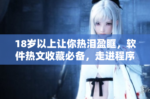 18歲以上讓你熱淚盈眶，軟件熱文收藏必備，走進(jìn)程序世界不再彷徨