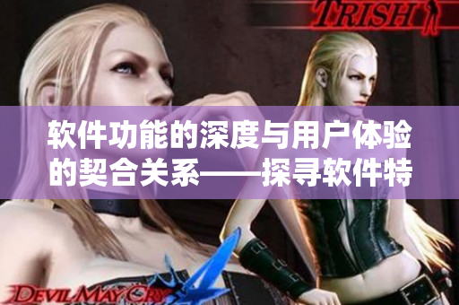 軟件功能的深度與用戶體驗的契合關(guān)系——探尋軟件特性與個性之間的共鳴