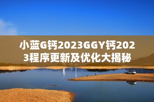 小藍(lán)G鈣2023GGY鈣2023程序更新及優(yōu)化大揭秘