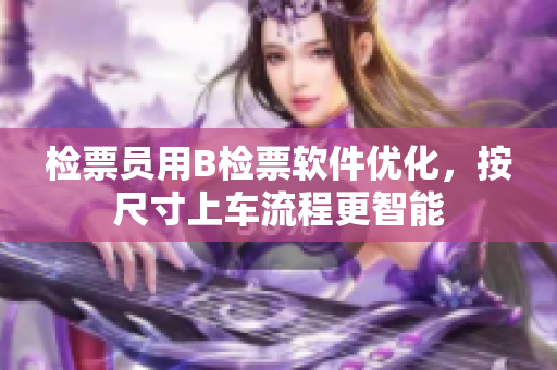 檢票員用B檢票軟件優(yōu)化，按尺寸上車流程更智能