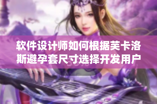 軟件設(shè)計(jì)師如何根據(jù)芙卡洛斯避孕套尺寸選擇開發(fā)用戶友好的App？