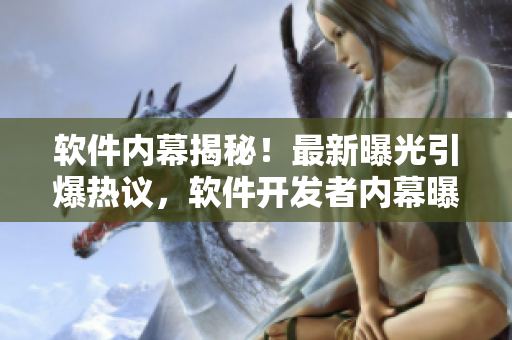 軟件內(nèi)幕揭秘！最新曝光引爆熱議，軟件開發(fā)者內(nèi)幕曝光，程序員必看！