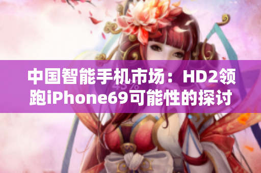 中國智能手機(jī)市場：HD2領(lǐng)跑iPhone69可能性的探討