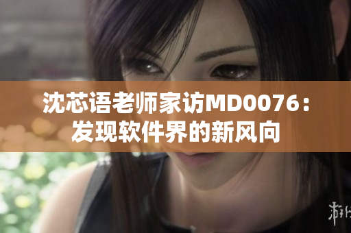 沈芯語老師家訪MD0076：發(fā)現(xiàn)軟件界的新風(fēng)向