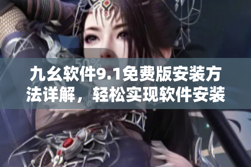 九幺軟件9.1免費(fèi)版安裝方法詳解，輕松實(shí)現(xiàn)軟件安裝！