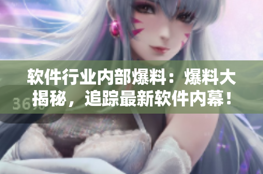 軟件行業(yè)內(nèi)部爆料：爆料大揭秘，追蹤最新軟件內(nèi)幕！