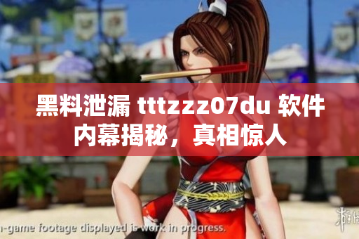 黑料泄漏 tttzzz07du 軟件內幕揭秘，真相驚人