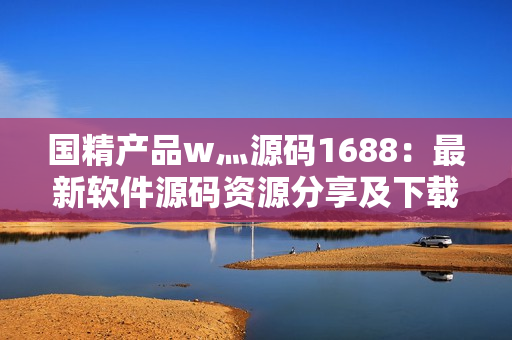 國(guó)精產(chǎn)品w灬源碼1688：最新軟件源碼資源分享及下載指南
